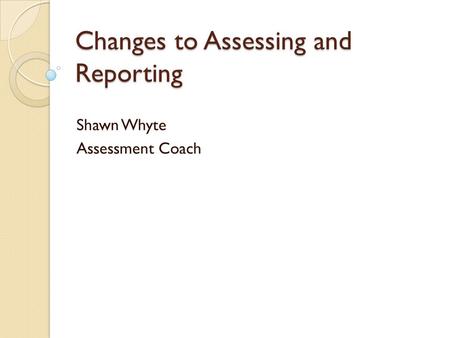 Changes to Assessing and Reporting Shawn Whyte Assessment Coach.
