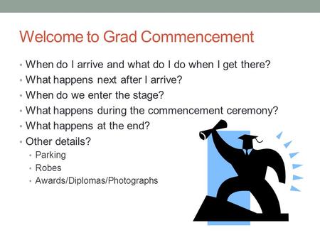 Welcome to Grad Commencement When do I arrive and what do I do when I get there? What happens next after I arrive? When do we enter the stage? What happens.