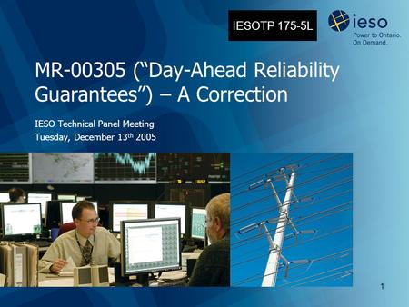 1 MR-00305 (“Day-Ahead Reliability Guarantees”) – A Correction IESO Technical Panel Meeting Tuesday, December 13 th 2005 IESOTP 175-5L.