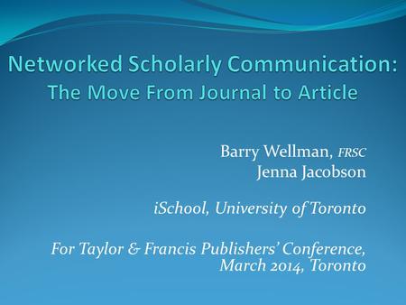Barry Wellman, FRSC Jenna Jacobson iSchool, University of Toronto For Taylor & Francis Publishers’ Conference, March 2014, Toronto.