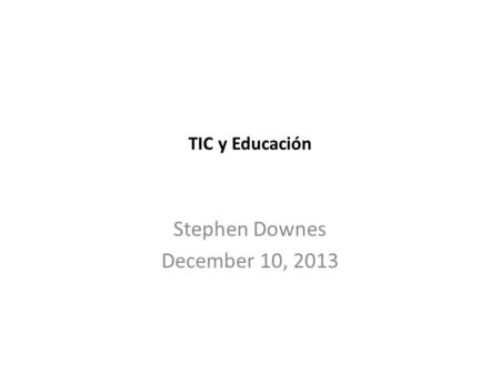 TIC y Educación Stephen Downes December 10, 2013.