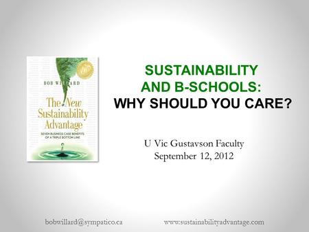 SUSTAINABILITY AND B-SCHOOLS: WHY SHOULD YOU CARE?  U Vic Gustavson Faculty September 12, 2012.
