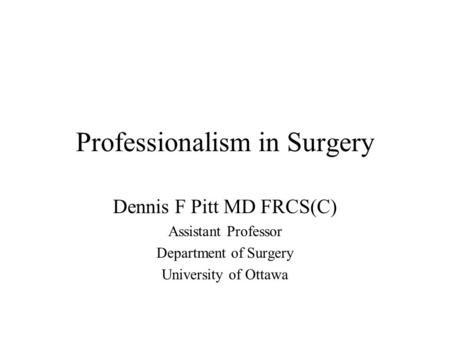 Professionalism in Surgery Dennis F Pitt MD FRCS(C) Assistant Professor Department of Surgery University of Ottawa.