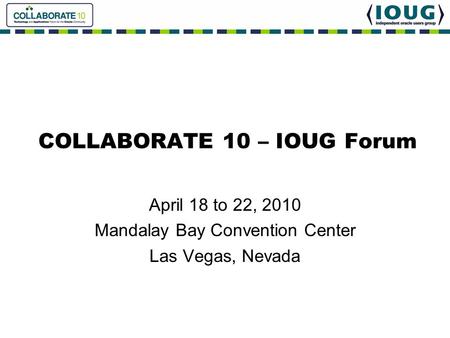 COLLABORATE 10 – IOUG Forum April 18 to 22, 2010 Mandalay Bay Convention Center Las Vegas, Nevada.