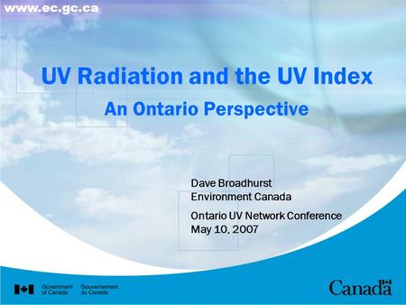 UV Radiation and the UV Index An Ontario Perspective Dave Broadhurst Environment Canada Ontario UV Network Conference May 10, 2007 www.ec.gc.ca.