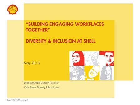 Copyright of Shell International May 2013 “BUILDING ENGAGING WORKPLACES TOGETHER” DIVERSITY & INCLUSION AT SHELL Deborah Green, Diversity Recruiter Colin.