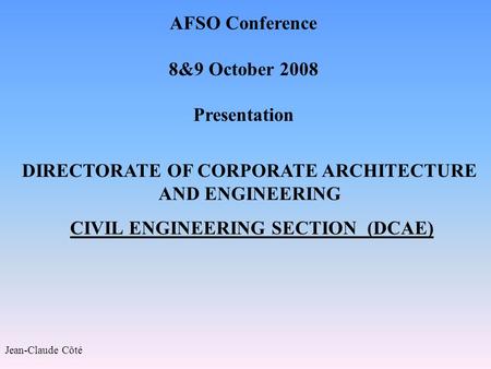 AFSO Conference 8&9 October 2008 Presentation DIRECTORATE OF CORPORATE ARCHITECTURE AND ENGINEERING CIVIL ENGINEERING SECTION (DCAE) Jean-Claude Côté.