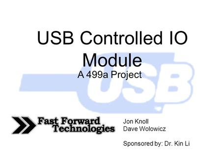 USB Controlled IO Module Jon Knoll Dave Wolowicz Sponsored by: Dr. Kin Li A 499a Project.