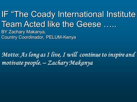 IF “The Coady International Institute Team Acted like the Geese ….. BY Zachary Makanya, Country Coordinador, PELUM-Kenya Motto: As long as I live, I will.