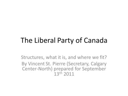 The Liberal Party of Canada Structures, what it is, and where we fit? By Vincent St. Pierre (Secretary, Calgary Center-North) prepared for September 13.