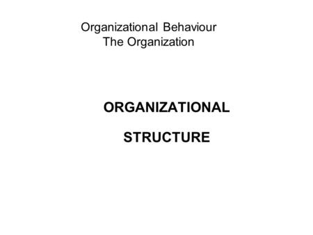 Organizational Behaviour The Organization ORGANIZATIONAL STRUCTURE.