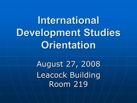 International Development Studies Orientation August 27, 2008 Leacock Building Room 219.