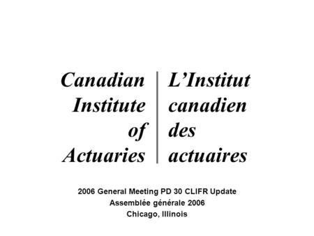 2006 General Meeting PD 30 CLIFR Update Assemblée générale 2006 Chicago, Illinois Canadian Institute of Actuaries L’Institut canadien des actuaires.