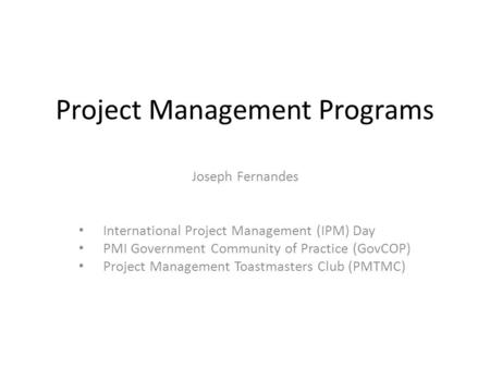 Project Management Programs Joseph Fernandes International Project Management (IPM) Day PMI Government Community of Practice (GovCOP) Project Management.