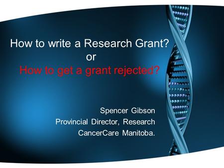 How to write a Research Grant? or How to get a grant rejected? Spencer Gibson Provincial Director, Research CancerCare Manitoba.