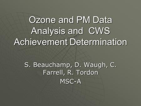 Ozone and PM Data Analysis and CWS Achievement Determination S. Beauchamp, D. Waugh, C. Farrell, R. Tordon MSC-A.