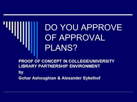 DO YOU APPROVE OF APPROVAL PLANS? PROOF OF CONCEPT IN COLLEGE/UNIVERSITY LIBRARY PARTNERSHIP ENVIRONMENT by Gohar Ashoughian & Alexander Eykelhof.