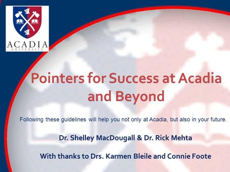 Following these guidelines will help you not only at Acadia, but also in your future. Dr. Shelley MacDougall & Dr. Rick Mehta With thanks to Drs. Karmen.