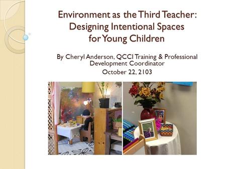 Environment as the Third Teacher: Designing Intentional Spaces for Young Children By Cheryl Anderson, QCCI Training & Professional Development Coordinator.