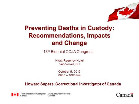 Preventing Deaths in Custody: Recommendations, Impacts and Change 13 th Biennial CCJA Congress Hyatt Regency Hotel Vancouver, BC October 5, 2013 0830 –
