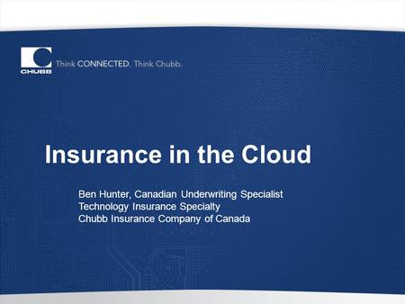 Insurance in the Cloud Ben Hunter, Canadian Underwriting Specialist Technology Insurance Specialty Chubb Insurance Company of Canada.