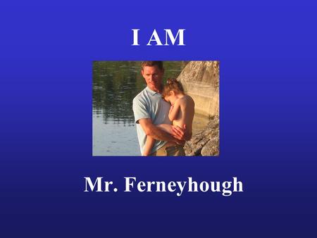 I AM Mr. Ferneyhough. Family I have a wife named Lara and a three-year- old named Ella. I have a dog named Tessa. Most of my family lives in London ON.