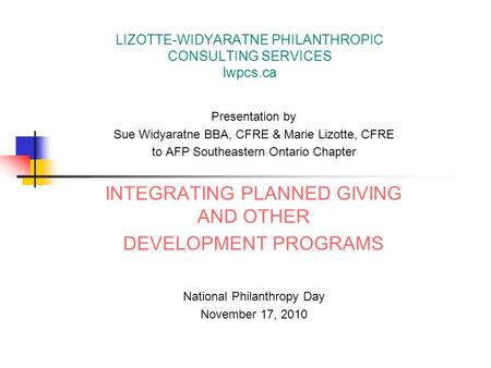 LIZOTTE-WIDYARATNE PHILANTHROPIC CONSULTING SERVICES lwpcs.ca Presentation by Sue Widyaratne BBA, CFRE & Marie Lizotte, CFRE to AFP Southeastern Ontario.