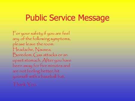 Public Service Message For your safety if you are feel any of the following symptoms, please leave the room. Headache, Nausea, Boredom, Gas attacks or.