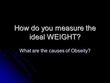 How do you measure the ideal WEIGHT? What are the causes of Obseity?
