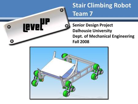 Stair Climbing Robot Team 7 Senior Design Project Dalhousie University Dept. of Mechanical Engineering Fall 2008.