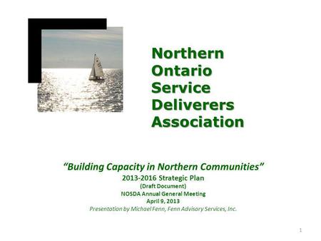 “Building Capacity in Northern Communities” 2013-2016 Strategic Plan (Draft Document) NOSDA Annual General Meeting April 9, 2013 Presentation by Michael.