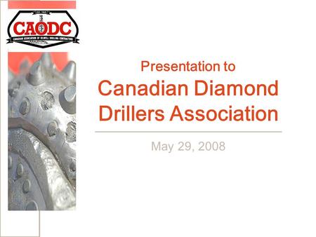 Presentation to Canadian Diamond Drillers Association May 29, 2008.
