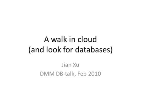 A walk in cloud (and look for databases) Jian Xu DMM DB-talk, Feb 2010.