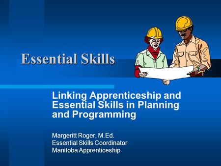 Essential Skills Linking Apprenticeship and Essential Skills in Planning and Programming Margeritt Roger, M.Ed. Essential Skills Coordinator Manitoba Apprenticeship.