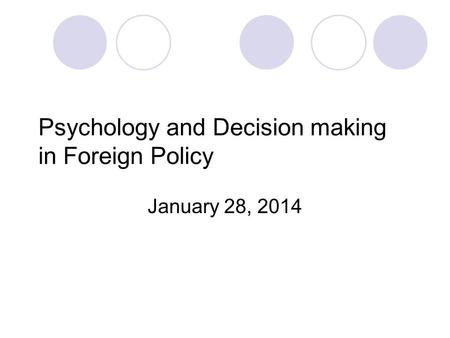 Psychology and Decision making in Foreign Policy January 28, 2014.