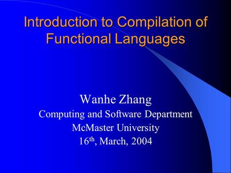Introduction to Compilation of Functional Languages Wanhe Zhang Computing and Software Department McMaster University 16 th, March, 2004.