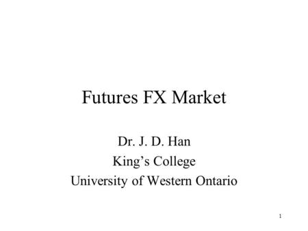 1 Futures FX Market Dr. J. D. Han King’s College University of Western Ontario.