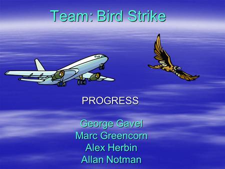 George Gavel Marc Greencorn Alex Herbin Allan Notman PROGRESS Team: Bird Strike.