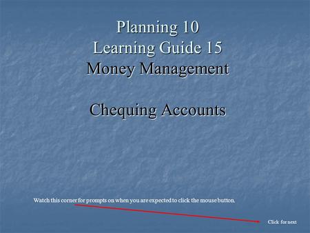 Planning 10 Learning Guide 15 Money Management Chequing Accounts Click for next Watch this corner for prompts on when you are expected to click the mouse.