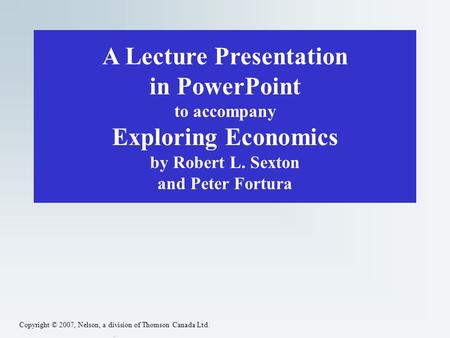 Copyright © 2007, Nelson, a division of Thomson Canada Ltd.. A Lecture Presentation in PowerPoint to accompany Exploring Economics by Robert L. Sexton.
