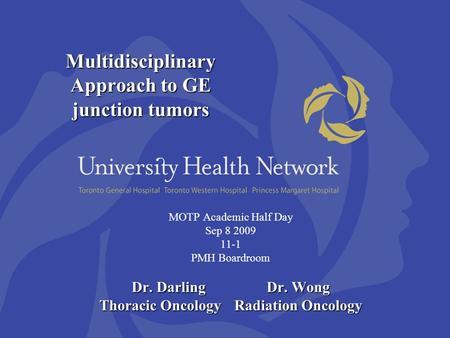 Multidisciplinary Approach to GE junction tumors MOTP Academic Half Day Sep 8 2009 11-1 PMH Boardroom Dr. Darling Dr. Wong Thoracic OncologyRadiation Oncology.