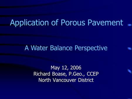 Application of Porous Pavement May 12, 2006 Richard Boase, P.Geo., CCEP North Vancouver District A Water Balance Perspective.