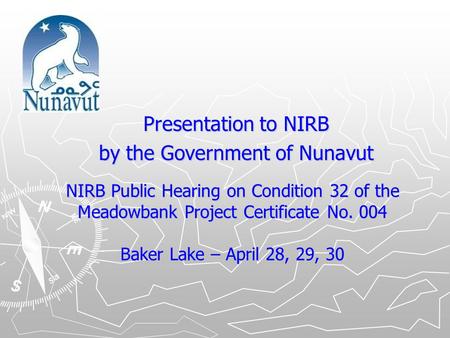 NIRB Public Hearing on Condition 32 of the Meadowbank Project Certificate No. 004 Baker Lake – April 28, 29, 30 Presentation to NIRB by the Government.