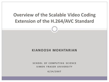 KIANOOSH MOKHTARIAN SCHOOL OF COMPUTING SCIENCE SIMON FRASER UNIVERSITY 6/24/2007 Overview of the Scalable Video Coding Extension of the H.264/AVC Standard.