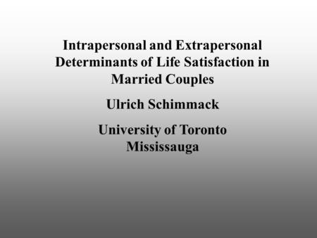 Intrapersonal and Extrapersonal Determinants of Life Satisfaction in Married Couples Ulrich Schimmack University of Toronto Mississauga.