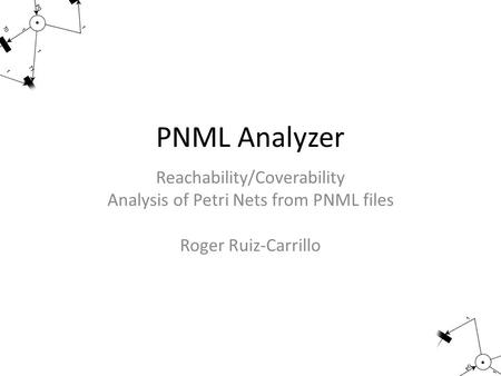 PNML Analyzer Reachability/Coverability Analysis of Petri Nets from PNML files Roger Ruiz-Carrillo.