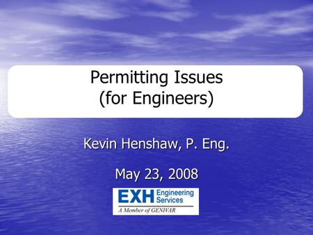 Permitting Issues (for Engineers) Kevin Henshaw, P. Eng. May 23, 2008.