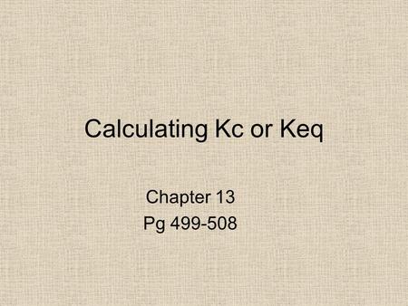 Calculating Kc or Keq Chapter 13 Pg 499-508.