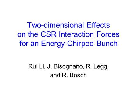 Two-dimensional Effects on the CSR Interaction Forces for an Energy-Chirped Bunch Rui Li, J. Bisognano, R. Legg, and R. Bosch.