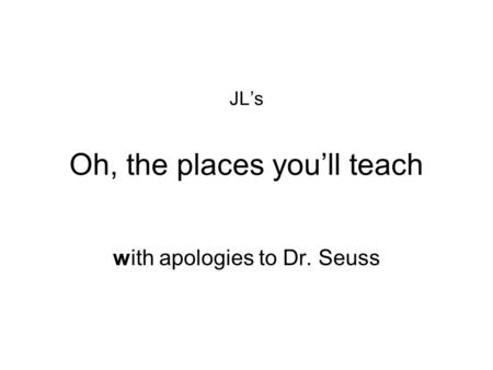 JL’s Oh, the places you’ll teach with apologies to Dr. Seuss.